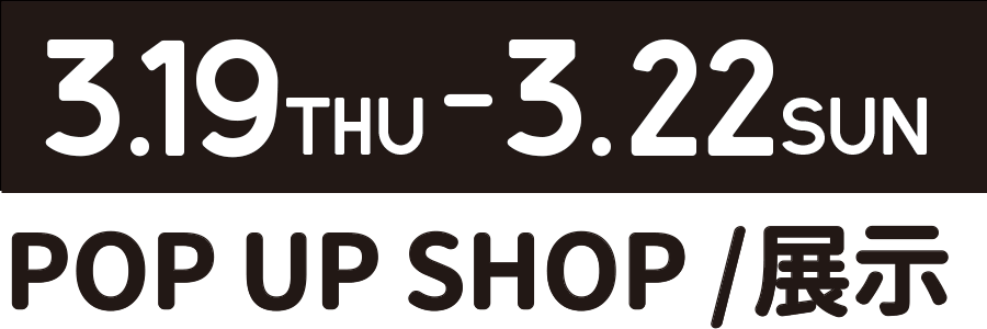 3.19THU-3.22SUN POP UP SHOP / 展示